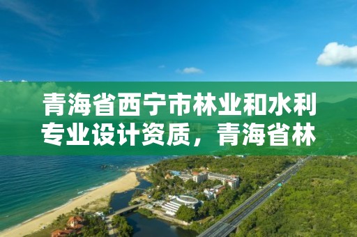 青海省西宁市林业和水利专业设计资质，青海省林业工程咨询中心是什么性质的单位