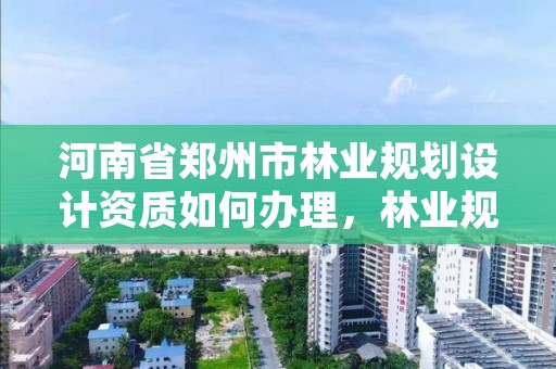 河南省郑州市林业规划设计资质如何办理,林业规划设计资质标准