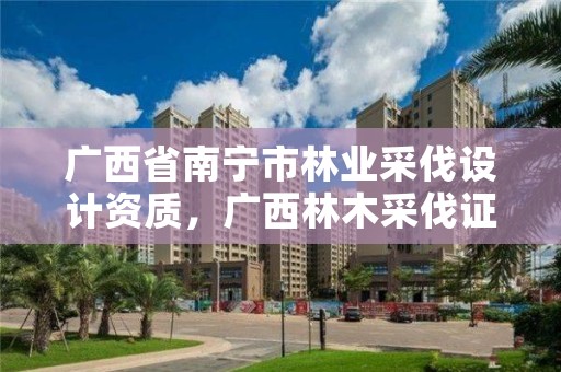 广西省南宁市林业采伐设计资质,广西林木采伐证管理办法