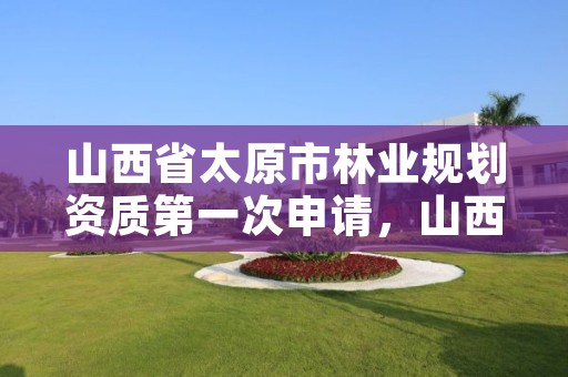 山西省太原市林业规划资质第一次申请,山西省林业调查规划院招聘