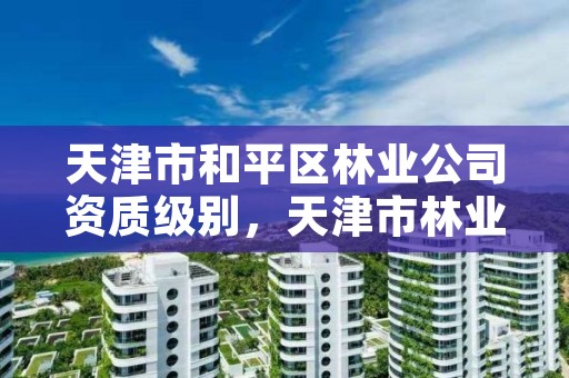 天津市和平区林业公司资质级别,天津市林业局官网招聘