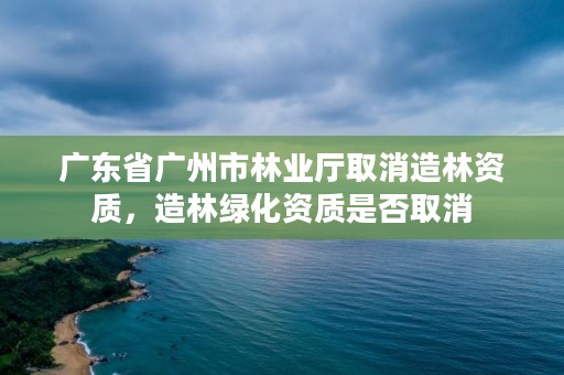 广东省广州市林业厅取消造林资质，造林绿化资质是否取消