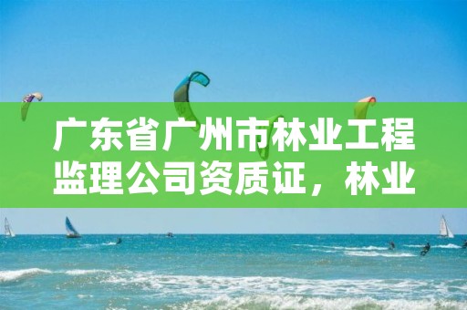 广东省广州市林业工程监理公司资质证，林业监理证的报名条件