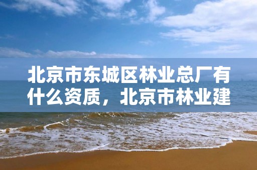 北京市东城区林业总厂有什么资质，北京市林业建筑工程有限公司