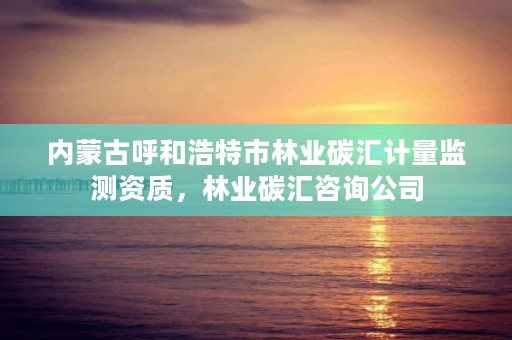 内蒙古呼和浩特市林业碳汇计量监测资质,林业碳汇咨询公司
