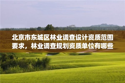 北京市东城区林业调查设计资质范围要求，林业调查规划资质单位有哪些