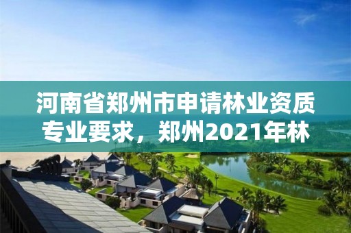 河南省郑州市申请林业资质专业要求,郑州2021年林业补贴政策