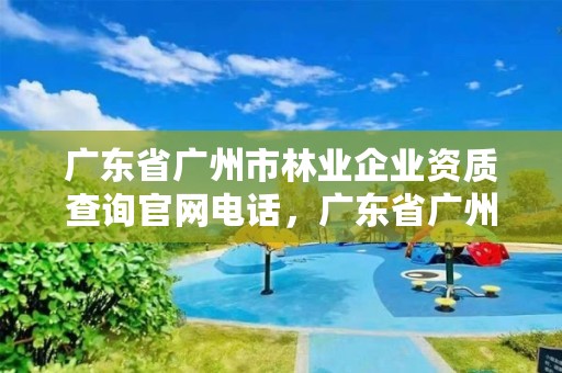 广东省广州市林业企业资质查询官网电话，广东省广州市林业局