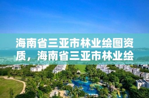 海南省三亚市林业绘图资质,海南省三亚市林业绘图资质公示