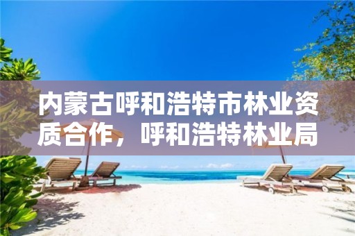 内蒙古呼和浩特市林业资质合作,呼和浩特林业局