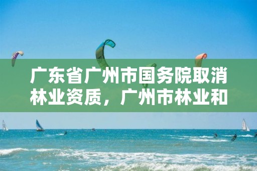 广东省广州市国务院取消林业资质，广州市林业和园林有害生物防治检疫管理办公室