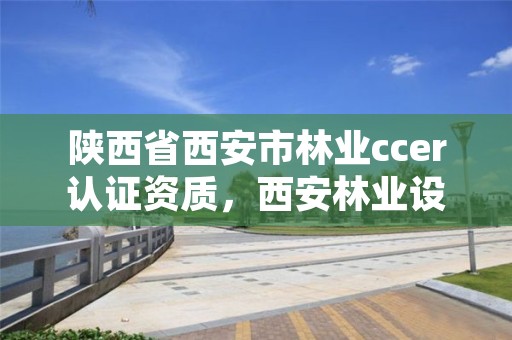 陕西省西安市林业ccer认证资质,西安林业设计院