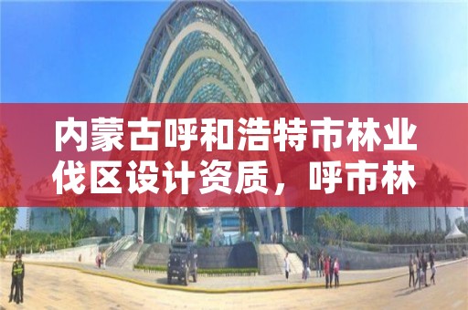 内蒙古呼和浩特市林业伐区设计资质,呼市林业局招标信息