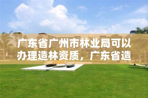 广东省广州市林业局可以办理造林资质，广东省造林管理办法