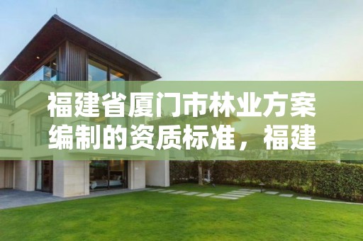 福建省厦门市林业方案编制的资质标准，福建省林业工程公司厦门分公司
