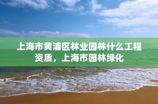 上海市黄浦区林业园林什么工程资质,上海市园林绿化