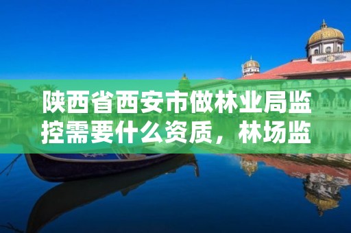 陕西省西安市做林业局监控需要什么资质,林场监控