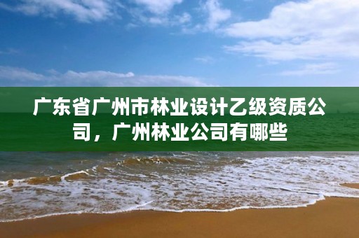 广东省广州市林业设计乙级资质公司，广州林业公司有哪些