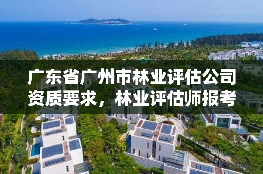 广东省广州市林业评估公司资质要求，林业评估师报考条件