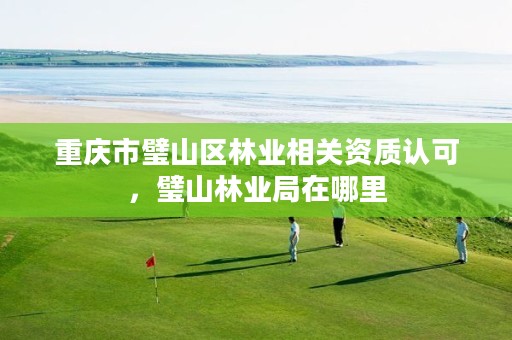 重庆市璧山区林业相关资质认可,璧山林业局在哪里
