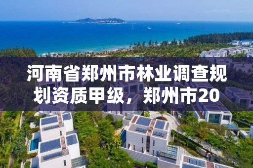 河南省郑州市林业调查规划资质甲级,郑州市2021年林业生态建设工作实施方案