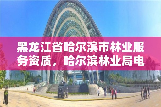 黑龙江省哈尔滨市林业服务资质,哈尔滨林业局电话号码