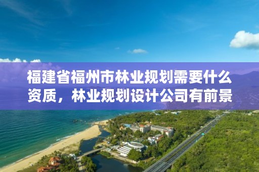 福建省福州市林业规划需要什么资质，林业规划设计公司有前景吗