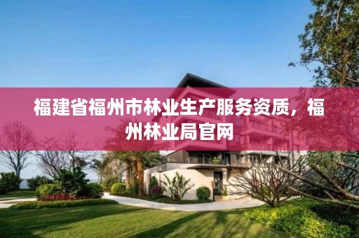 福建省福州市林业生产服务资质，福州林业局官网
