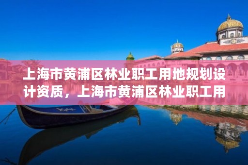 上海市黄浦区林业职工用地规划设计资质,上海市黄浦区林业职工用地规划设计资质公示