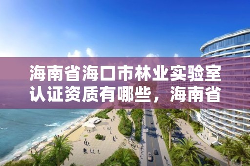 海南省海口市林业实验室认证资质有哪些,海南省海口市林业实验室认证资质有哪些项目