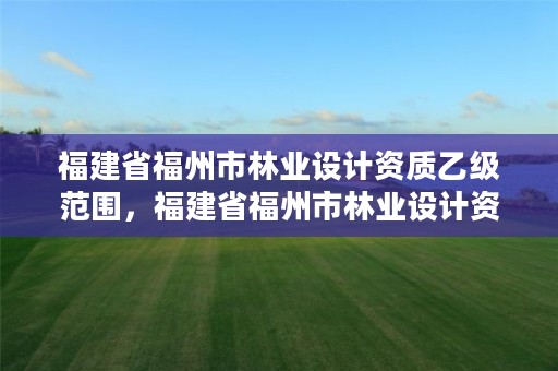 福建省福州市林业设计资质乙级范围，福建省福州市林业设计资质乙级范围有哪些