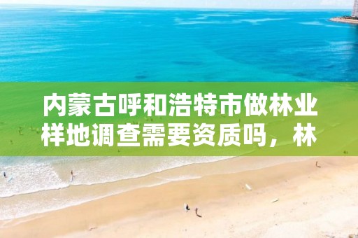 内蒙古呼和浩特市做林业样地调查需要资质吗,林业调查地类