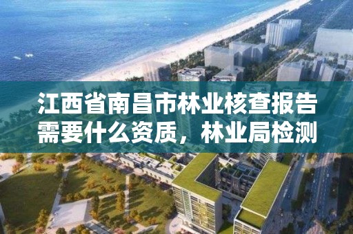江西省南昌市林业核查报告需要什么资质,林业局检测报告