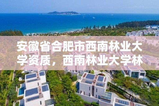 安徽省合肥市西南林业大学资质,西南林业大学林学院电话
