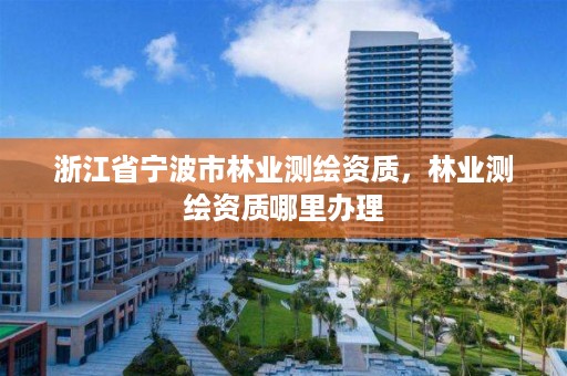 浙江省宁波市林业测绘资质,林业测绘资质哪里办理