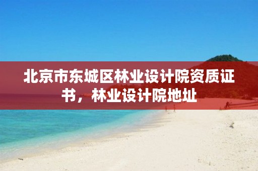 北京市东城区林业设计院资质证书，林业设计院地址