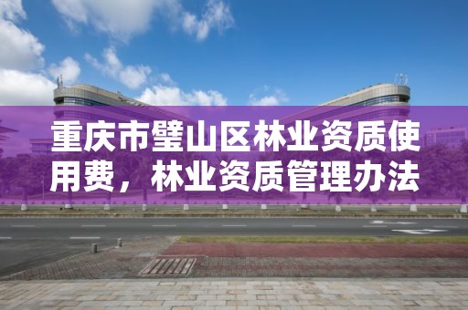 重庆市璧山区林业资质使用费,林业资质管理办法