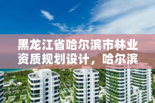 黑龙江省哈尔滨市林业资质规划设计,哈尔滨林业厅官网