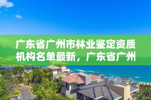 广东省广州市林业鉴定资质机构名单最新，广东省广州市林业学校