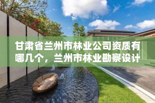甘肃省兰州市林业公司资质有哪几个,兰州市林业勘察设计院