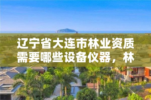 辽宁省大连市林业资质需要哪些设备仪器,林业相关资质