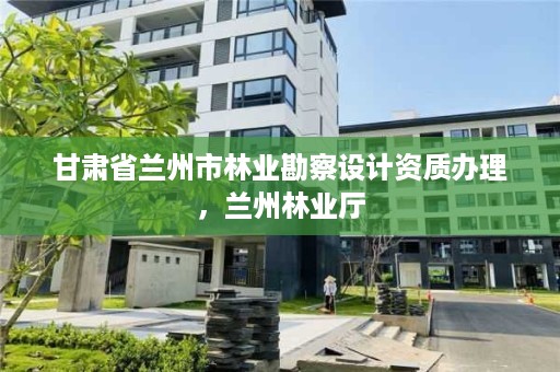 甘肃省兰州市林业勘察设计资质办理，兰州林业厅