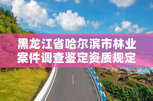 黑龙江省哈尔滨市林业案件调查鉴定资质规定,黑龙江林业司法鉴定机构