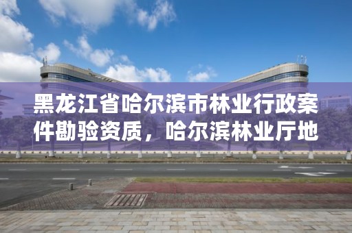 黑龙江省哈尔滨市林业行政案件勘验资质,哈尔滨林业厅地址