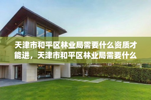 天津市和平区林业局需要什么资质才能进,天津市和平区林业局需要什么资质才能进