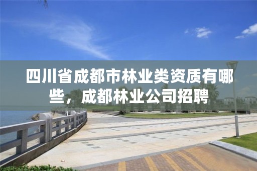 四川省成都市林业类资质有哪些,成都林业公司招聘