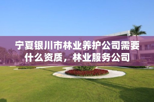 宁夏银川市林业养护公司需要什么资质,林业服务公司