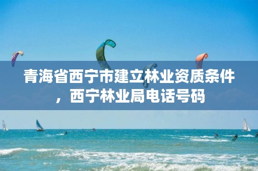 青海省西宁市建立林业资质条件，西宁林业局电话号码