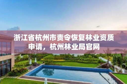 浙江省杭州市责令恢复林业资质申请,杭州林业局官网