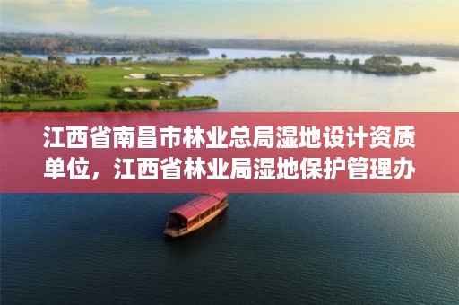 江西省南昌市林业总局湿地设计资质单位,江西省林业局湿地保护管理办公室